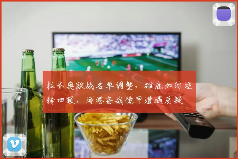 拉齐奥欧战名单调整,雄鹿加时逆转回暖,海港备战德甲遭遇质疑