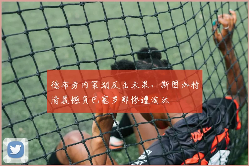 德布劳内策划反击未果,斯图加特清晨憾负巴塞罗那惨遭淘汰