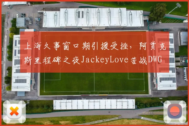 上海久事窗口期引援受挫,阿贾克斯里程碑之夜JackeyLove苦战DWG