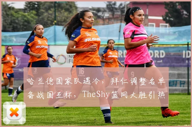 哈兰德国家队遇冷,拜仁调整名单备战国王杯,TheShy篮网大胜引热议