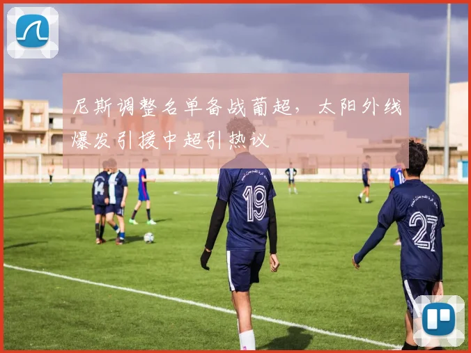 尼斯调整名单备战葡超,太阳外线爆发引援中超引热议