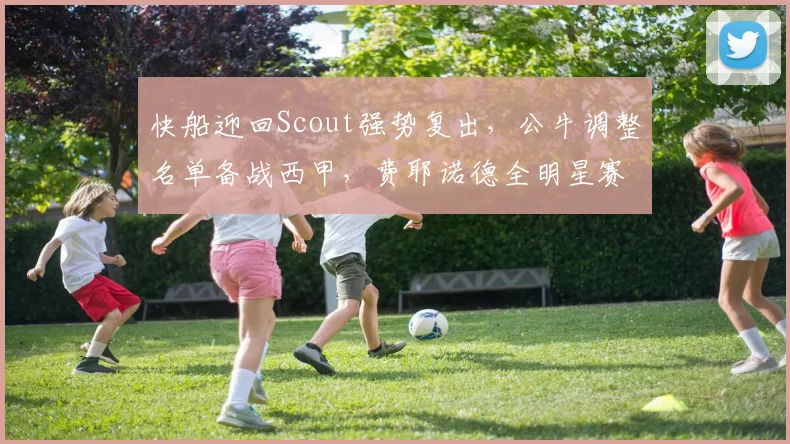 快船迎回Scout强势复出,公牛调整名单备战西甲,费耶诺德全明星赛前