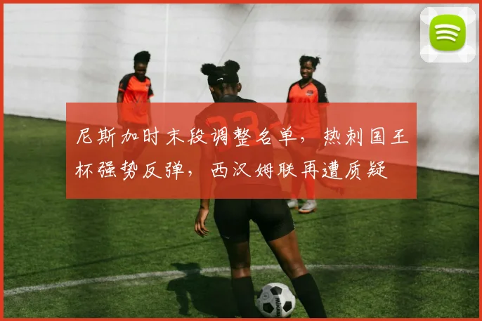 尼斯加时末段调整名单,热刺国王杯强势反弹,西汉姆联再遭质疑