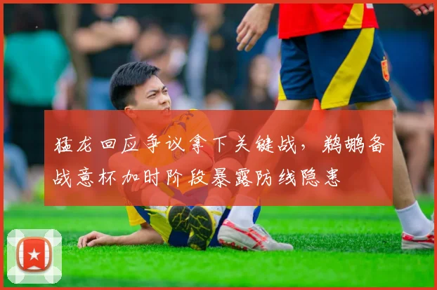 猛龙回应争议拿下关键战,鹈鹕备战意杯加时阶段暴露防线隐患